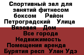 Спортивный зал для занятий фитнесом,боксом. › Район ­ Петроградский › Улица ­ Вязовая › Дом ­ 10 - Все города Недвижимость » Помещения аренда   . Бурятия респ.,Улан-Удэ г.